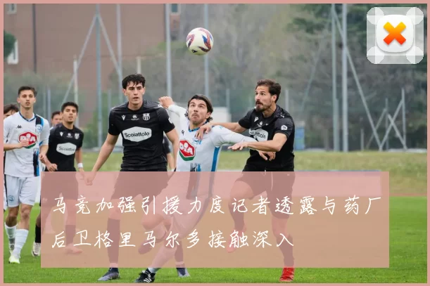 马竞加强引援力度记者透露与药厂后卫格里马尔多接触深入