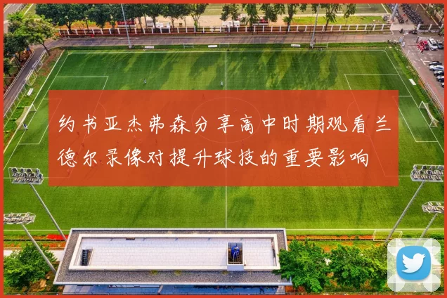 约书亚杰弗森分享高中时期观看兰德尔录像对提升球技的重要影响