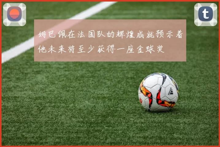 姆巴佩在法国队的辉煌成就预示着他未来将至少获得一座金球奖