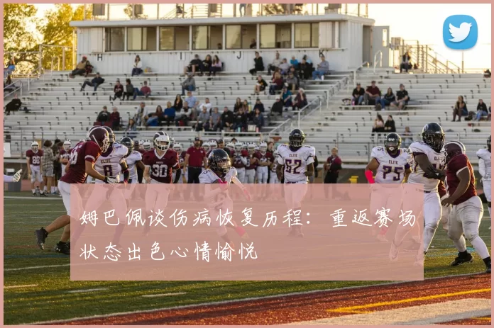 姆巴佩谈伤病恢复历程：重返赛场状态出色心情愉悦