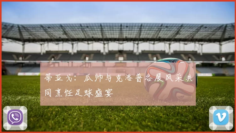 蒂亚戈：瓜帅与克洛普各展风采共同烹饪足球盛宴