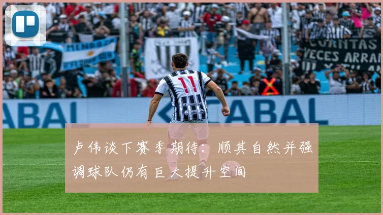 卢伟谈下赛季期待：顺其自然并强调球队仍有巨大提升空间