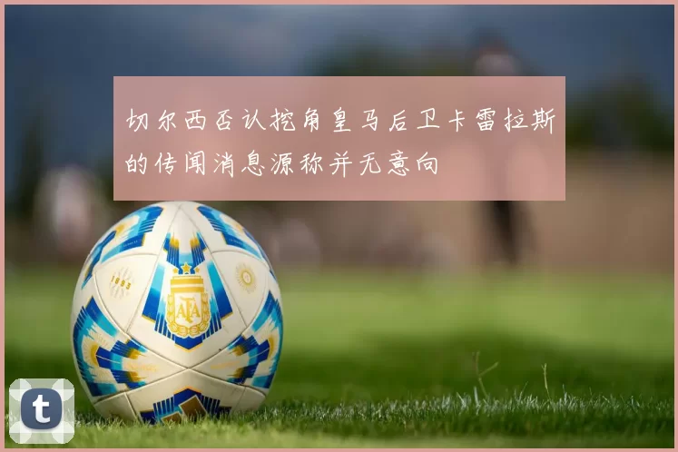 切尔西否认挖角皇马后卫卡雷拉斯的传闻消息源称并无意向
