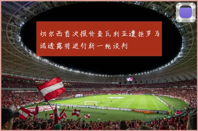 切尔西首次报价查瓦利亚遭拒罗马诺透露将进行新一轮谈判
