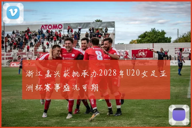 浙江嘉兴获批承办2028年U20女足亚洲杯赛事盛况可期