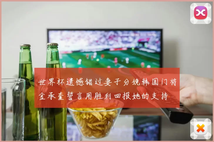 世界杯遗憾错过妻子分娩韩国门将金承奎誓言用胜利回报她的支持