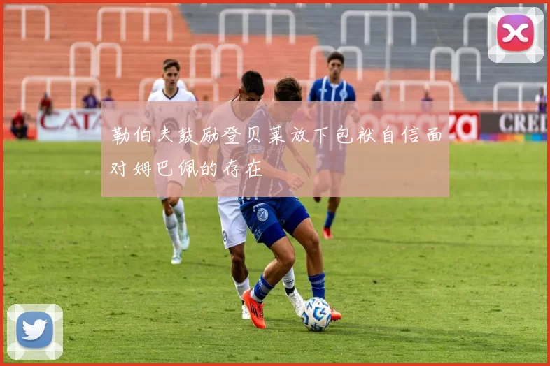 勒伯夫鼓励登贝莱放下包袱自信面对姆巴佩的存在